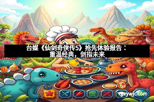 台媒《仙剑奇侠传5》抢先体验报告:重温经典,剑指未来 台媒《仙剑奇侠传5》抢先体验报告:重温经典,剑指未来