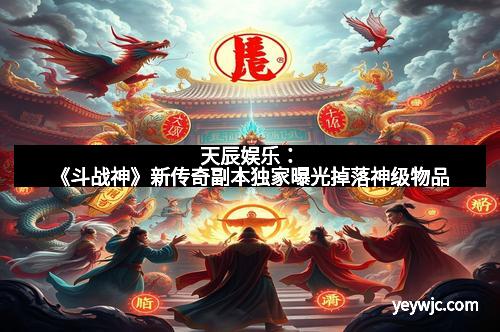 天辰娱乐:《斗战神》新传奇副本独家曝光掉落神级物品 天辰娱乐:《斗战神》新传奇副本独家曝光掉落神级物品